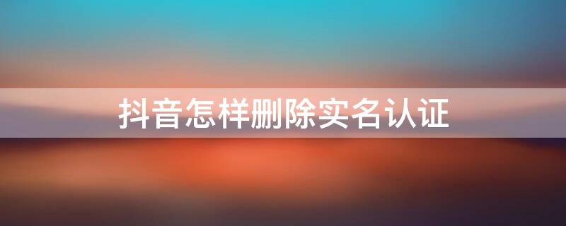 抖音怎样删除实名认证（抖音怎样删除实名认证,重新用原来可以吗?）