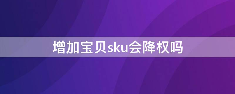 增加寶貝sku會(huì)降權(quán)嗎 淘寶寶貝加sku會(huì)降權(quán)重嗎