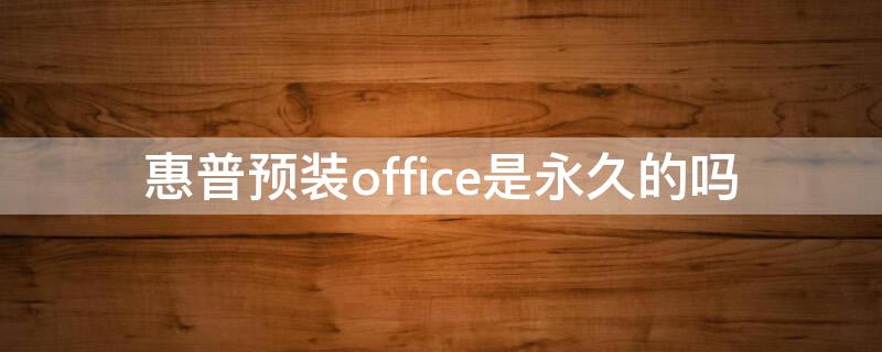 惠普預(yù)裝office是永久的嗎（惠普預(yù)裝的office是永久的嗎）