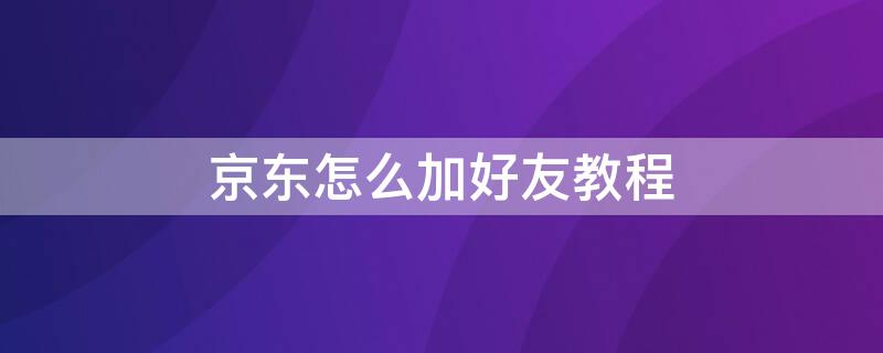 京東怎么加好友教程（京東怎么加微信好友）