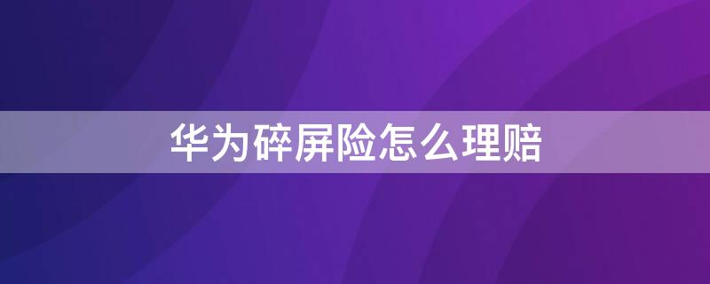 華為碎屏險怎么理賠 華為碎屏險怎么理賠什么流程