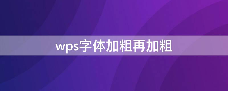 wps字体加粗再加粗 wps字体加粗再加粗怎么操作