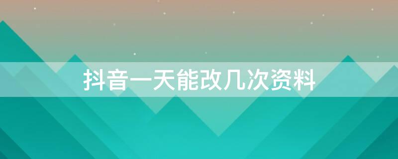 抖音一天能改几次资料 抖音多长时间可以改一次资料