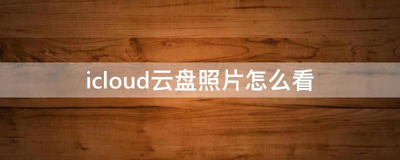 icloud云盤照片怎么看 怎么在手機(jī)上查icloud云盤上的照片