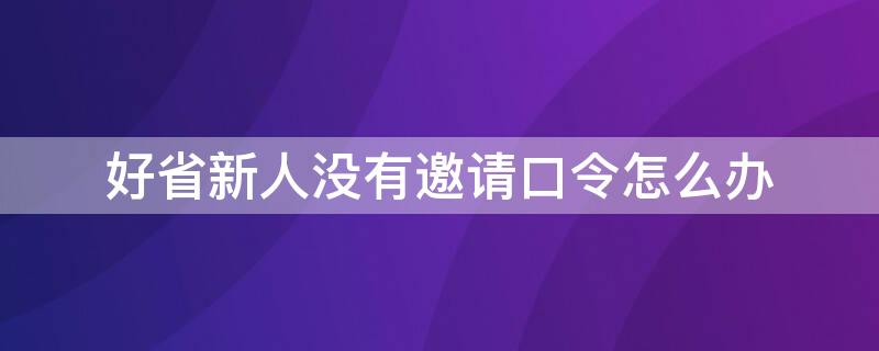 好省新人沒(méi)有邀請(qǐng)口令怎么辦（好省app的邀請(qǐng)口令自己能申請(qǐng)嗎?）