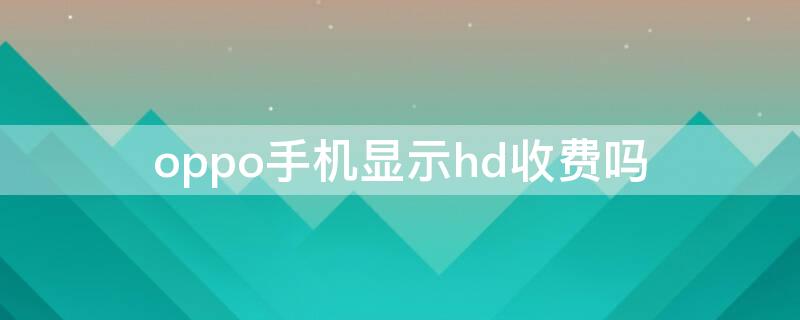 oppo手机显示hd收费吗（oppo手机上的hd收费吗怎么关闭HD）