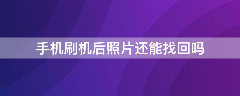 手機(jī)刷機(jī)后照片還能找回嗎（手機(jī)刷機(jī)了里面的照片還能找回嗎）