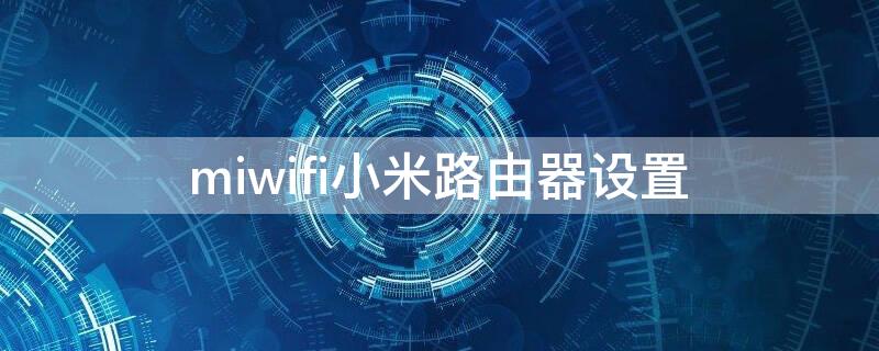 miwifi小米路由器设置（miwifi小米路由器设置密码）