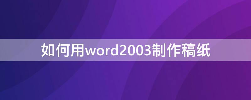 如何用word2003制作稿纸 word2003怎么设置作文稿纸