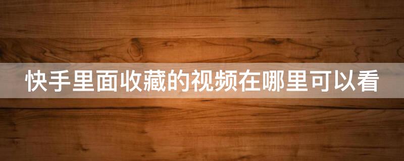 快手里面收藏的视频在哪里可以看 快手里面收藏的视频在哪里可以看到