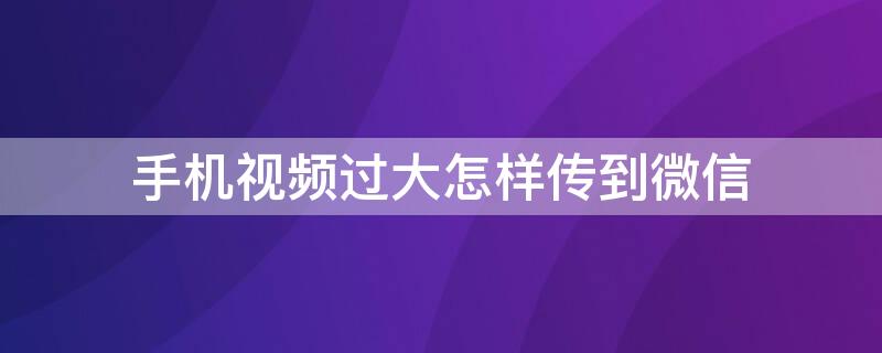 手機(jī)視頻過大怎樣傳到微信 手機(jī)視頻過大怎樣傳到微信好友