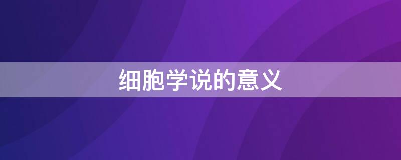 细胞学说的意义（细胞学说的意义四条）