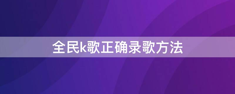 全民k歌正确录歌方法 全民k歌正确录歌方法视频