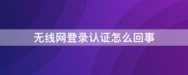 無(wú)線網(wǎng)登錄認(rèn)證怎么回事 無(wú)線網(wǎng)絡(luò)需登錄認(rèn)證是怎么回事