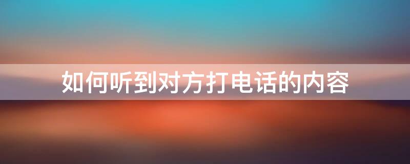 如何聽到對方打電話的內(nèi)容（如何才能聽到別人打電話的內(nèi)容）