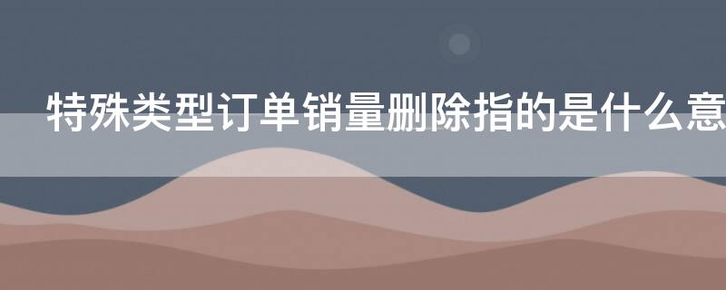 特殊類型訂單銷量刪除指的是什么意思