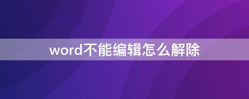 word不能编辑怎么解除 word文档不能编辑怎么处理