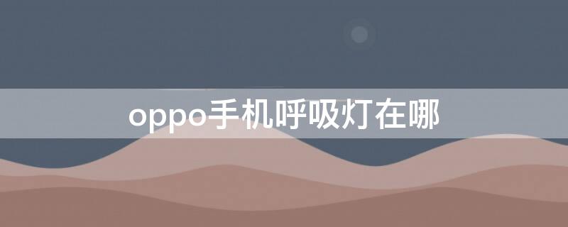 oppo手機(jī)呼吸燈在哪 oppo手機(jī)呼吸燈在哪里設(shè)置顏色