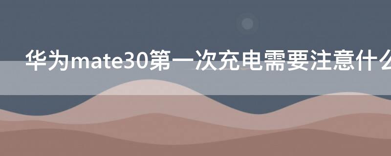 華為mate30第一次充電需要注意什么 mate30第一次充電正確方法