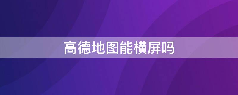 高德地图能横屏吗（高德地图不支持横屏吗）