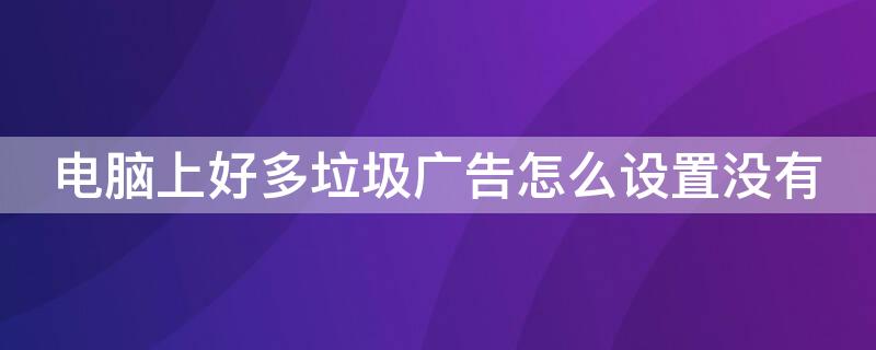 电脑上好多垃圾广告怎么设置没有 电脑上好多垃圾广告怎么设置没有广告