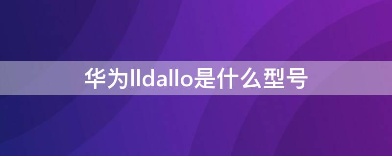 华为lldallo是什么型号 华为lldal30是什么型号手机