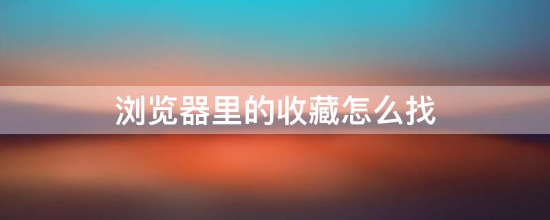 浏览器里的收藏怎么找 浏览器里的收藏怎么找到