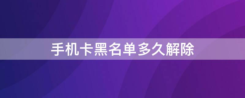 手機卡黑名單多久解除（手機號黑名單多久能消除）