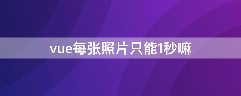 vue每张照片只能1秒嘛（vue怎么把照片1秒速度调成5秒）