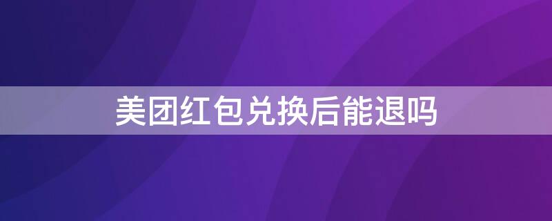 美团红包兑换后能退吗 美团红包兑换后能退吗