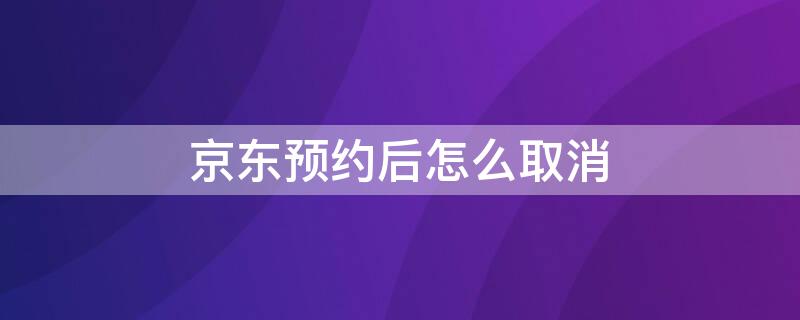 京东预约后怎么取消 京东预约后怎么取消不了