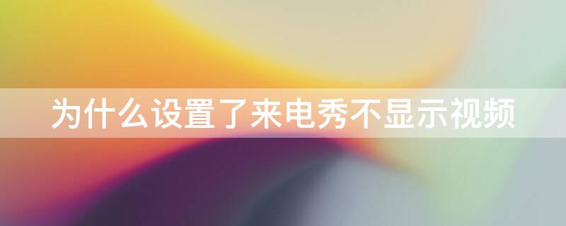 为什么设置了来电秀不显示视频 来电秀不显示视频怎么办