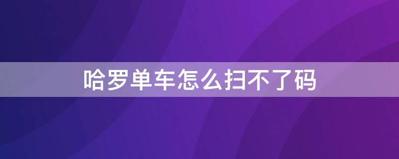 哈罗单车怎么扫不了码（哈罗单车扫码后没反应）