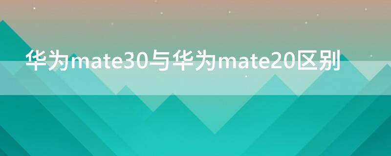 华为mate30与华为mate20区别（华为mate30和20的区别）