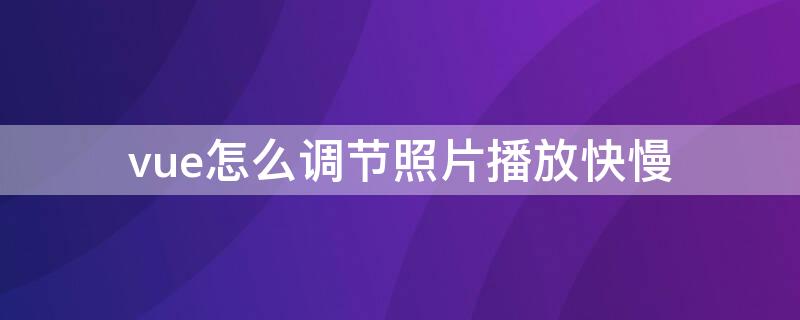 vue怎么调节照片播放快慢 vue怎么让照片放慢一点