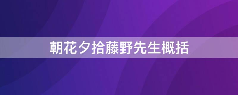 朝花夕拾藤野先生概括（朝花夕拾藤野先生概括200）