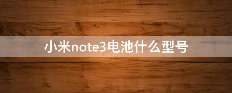 小米note3电池什么型号 小米note3电池型号BM3A