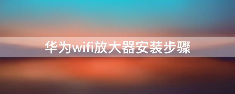 華為wifi放大器安裝步驟 華為wifi放大器設置教程