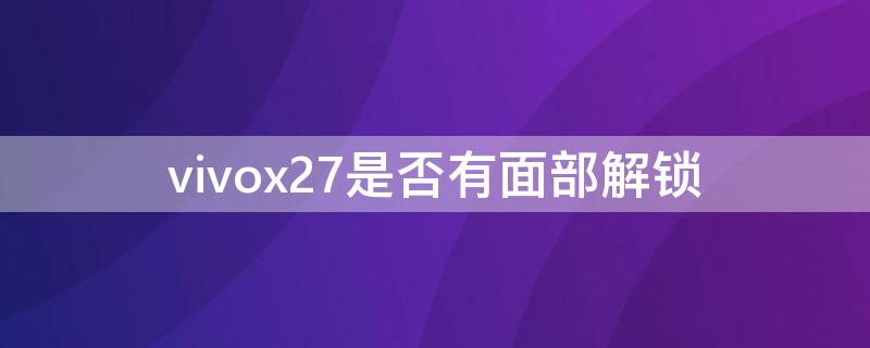 vivox27是否有面部解锁 vivox27手机有面部解锁识别功能吗