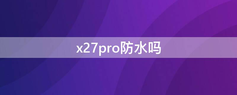 x27pro防水吗 vivox7pro防水吗