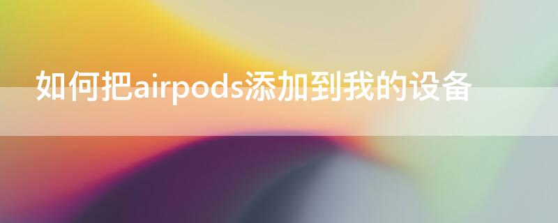 如何把airpods添加到我的设备（怎么把airpods添加到我的设备）