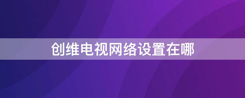 創(chuàng)維電視網絡設置在哪 創(chuàng)維電視網絡設置在哪里