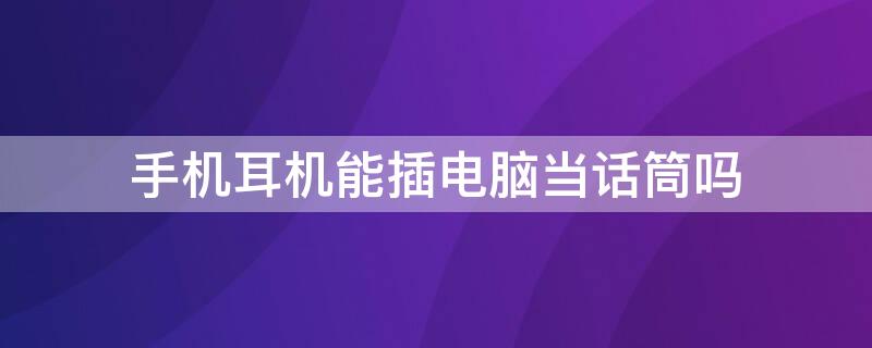 手机耳机能插电脑当话筒吗 手机连接电脑可以当话筒吗?