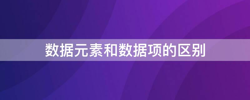 数据元素和数据项的区别 数据元素和数据项的区别是什么