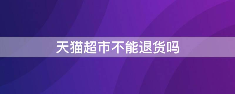 天貓超市不能退貨嗎 天貓超市不能退貨嗎?