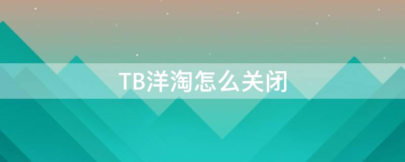 TB洋淘怎么关闭（怎么取消洋淘）