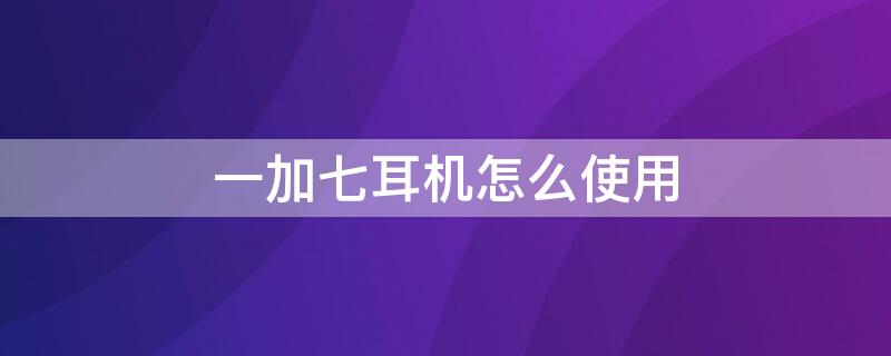 一加七耳机怎么使用 一加七耳机怎么使用教程