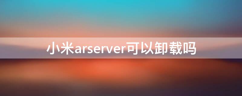 小米arserver可以卸载吗 小米arserver有什么用