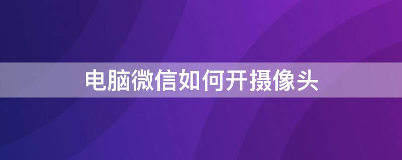 电脑微信如何开摄像头 电脑微信如何开摄像头视频