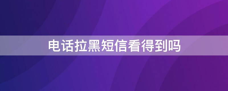 电话拉黑短信看得到吗 电话拉黑,短信发能看到吗